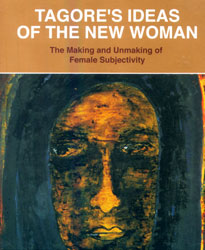 Tagore's Ideas on the New Woman: The Making and Unmaking of Female Subjectivity